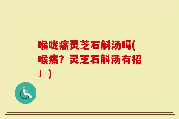 喉咙痛灵芝石斛汤吗(喉痛？灵芝石斛汤有招！)