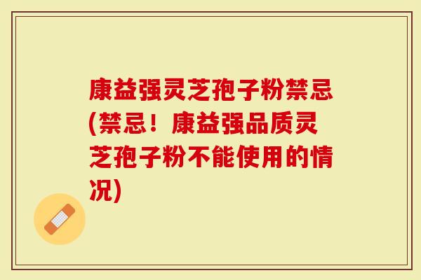 康益强灵芝孢子粉禁忌(禁忌！康益强品质灵芝孢子粉不能使用的情况)