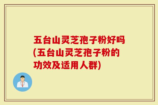 五台山灵芝孢子粉好吗(五台山灵芝孢子粉的功效及适用人群)