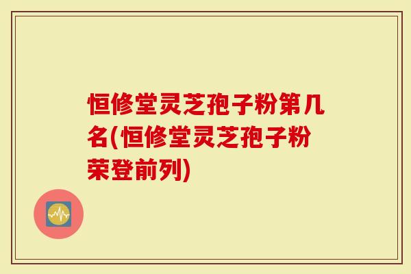 恒修堂灵芝孢子粉第几名(恒修堂灵芝孢子粉荣登前列)