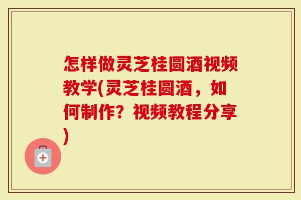怎样做灵芝桂圆酒视频教学(灵芝桂圆酒，如何制作？视频教程分享)