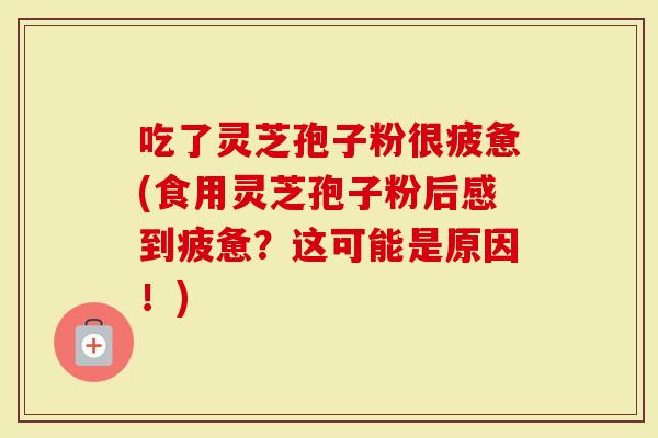 吃了灵芝孢子粉很疲惫(食用灵芝孢子粉后感到疲惫？这可能是原因！)