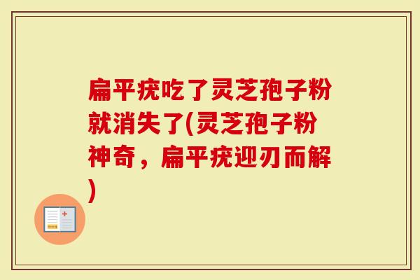 扁平疣吃了灵芝孢子粉就消失了(灵芝孢子粉神奇，扁平疣迎刃而解)