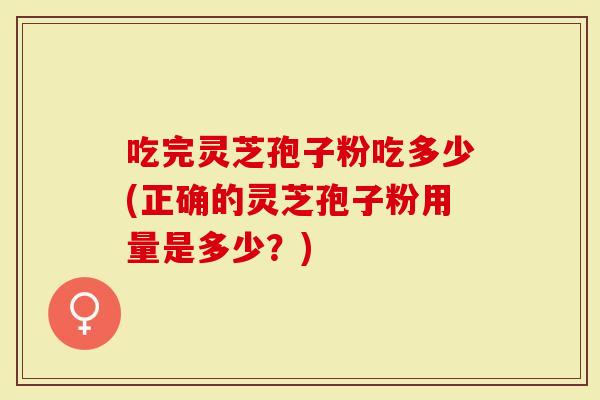 吃完灵芝孢子粉吃多少(正确的灵芝孢子粉用量是多少？)