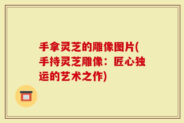 手拿灵芝的雕像图片(手持灵芝雕像：匠心独运的艺术之作)
