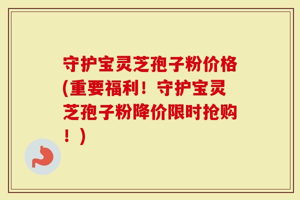 守护宝灵芝孢子粉价格(重要福利!守护宝灵芝孢子粉降价限时抢购!)-第1张图片-灵芝大师 守护宝灵芝孢子粉价格(重要福利!守护宝灵芝孢子粉降价限时抢购!)-第1张图片-灵芝大师