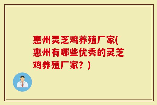 惠州灵芝鸡养殖厂家(惠州有哪些优秀的灵芝鸡养殖厂家？)-第1张图片-灵芝大师