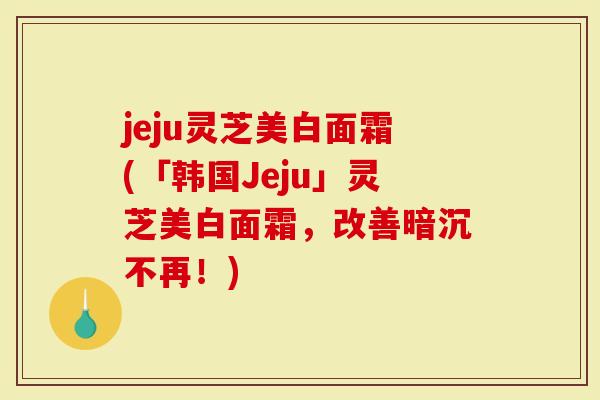 jeju灵芝美白面霜(「韩国Jeju」灵芝美白面霜，改善暗沉不再！)