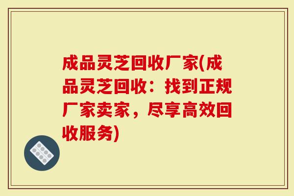 成品灵芝回收厂家(成品灵芝回收：找到正规厂家卖家，尽享高效回收服务)
