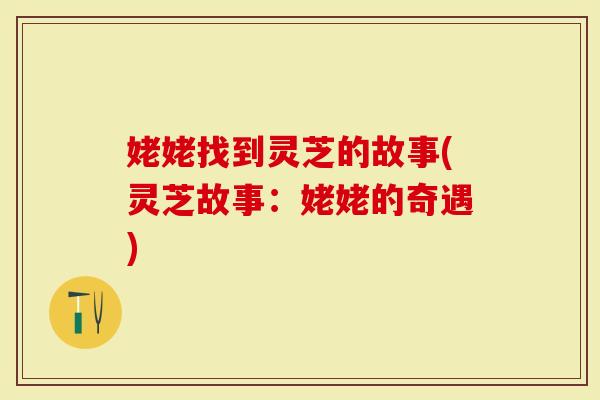 姥姥找到灵芝的故事(灵芝故事：姥姥的奇遇)