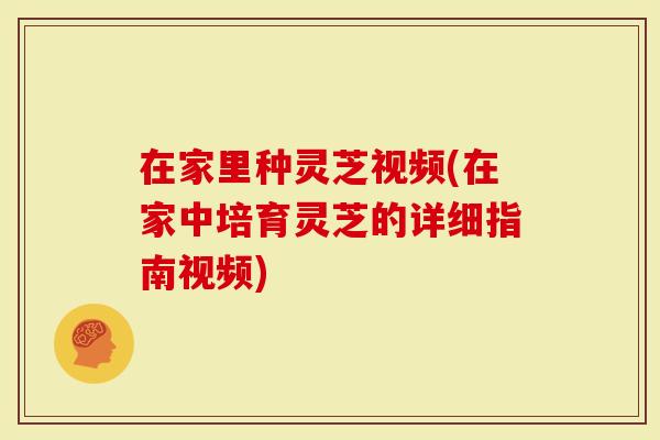 在家里种灵芝视频(在家中培育灵芝的详细指南视频)-第1张图片-灵芝大师 在家里种灵芝视频(在家中培育灵芝的详细指南视频)-第1张图片-灵芝大师