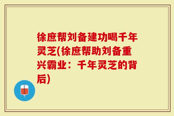 徐庶帮刘备建功喝千年灵芝(徐庶帮助刘备重兴霸业：千年灵芝的背后)