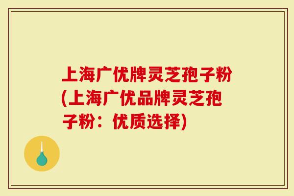 上海广优牌灵芝孢子粉(上海广优品牌灵芝孢子粉：优质选择)