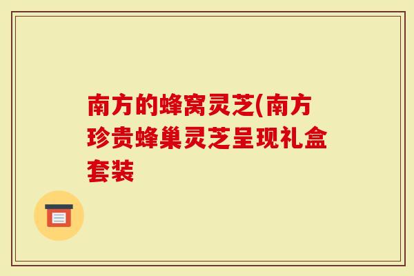 南方的蜂窝灵芝(南方珍贵蜂巢灵芝呈现礼盒套装
