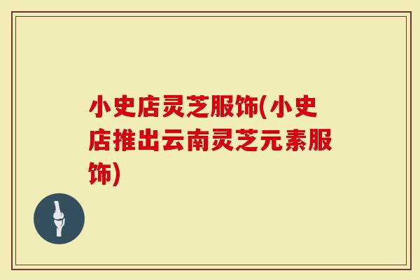 小史店灵芝服饰(小史店推出云南灵芝元素服饰)