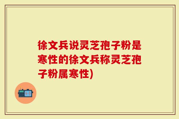徐文兵说灵芝孢子粉是寒性的徐文兵称灵芝孢子粉属寒性)