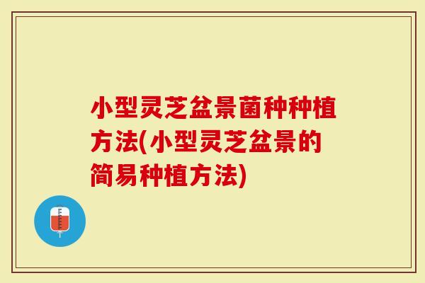小型灵芝盆景菌种种植方法(小型灵芝盆景的简易种植方法)