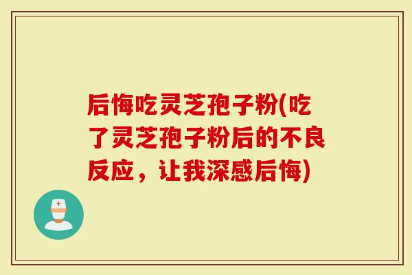后悔吃灵芝孢子粉(吃了灵芝孢子粉后的不良反应，让我深感后悔)-第1张图片-灵芝大师
