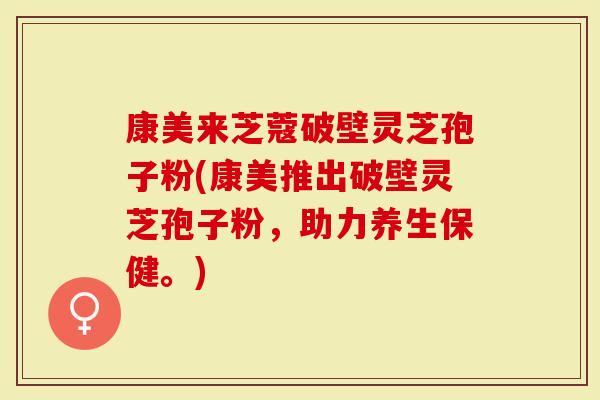 康美来芝蔻破壁灵芝孢子粉(康美推出破壁灵芝孢子粉，助力养生保健。)