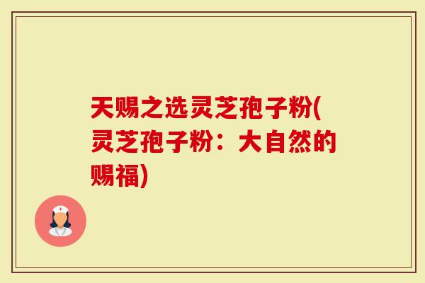 天赐之选灵芝孢子粉(灵芝孢子粉：大自然的赐福)