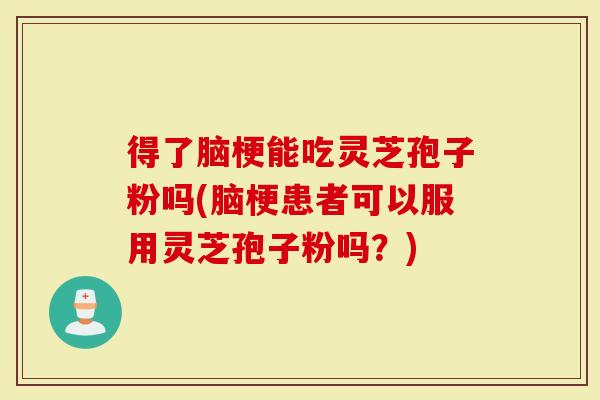 得了脑梗能吃灵芝孢子粉吗(脑梗患者可以服用灵芝孢子粉吗？)
