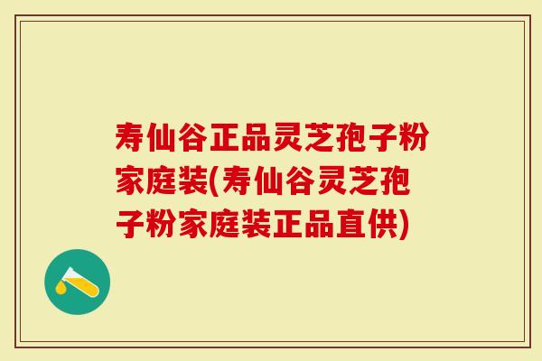 寿仙谷正品灵芝孢子粉家庭装(寿仙谷灵芝孢子粉家庭装正品直供)