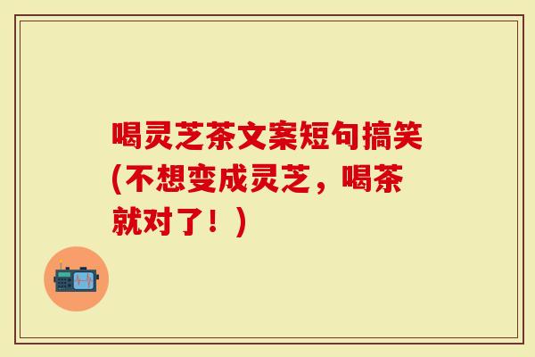 喝灵芝茶文案短句搞笑(不想变成灵芝,喝茶就对了!)-第1张图片-灵芝大师 喝灵芝茶文案短句搞笑(不想变成灵芝,喝茶就对了!)-第1张图片-灵芝大师
