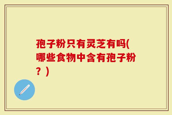 孢子粉只有灵芝有吗(哪些食物中含有孢子粉？)-第1张图片-灵芝大师