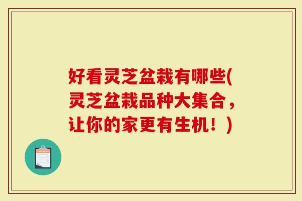 好看灵芝盆栽有哪些(灵芝盆栽品种大集合，让你的家更有生机！)