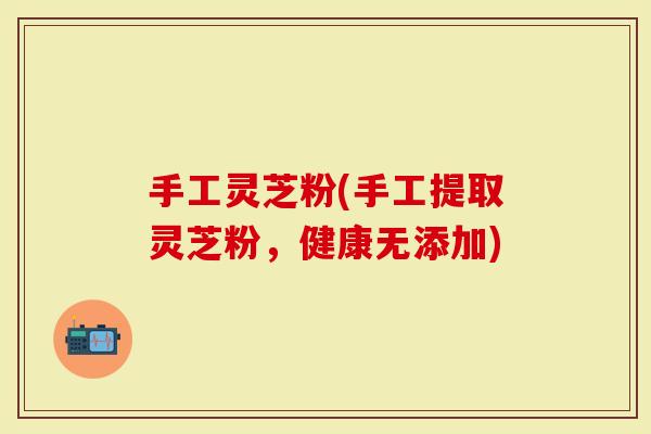 手工灵芝粉(手工提取灵芝粉，健康无添加)