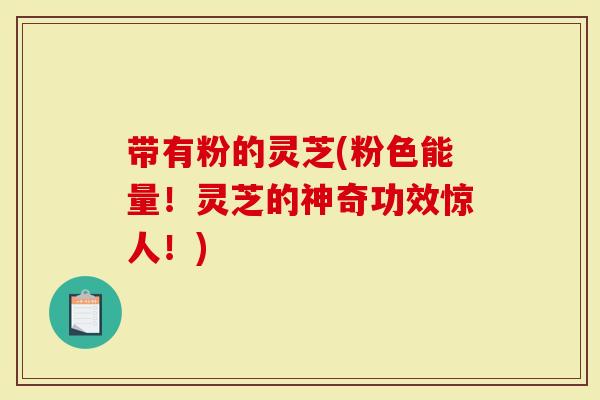 带有粉的灵芝(粉色能量！灵芝的神奇功效惊人！)