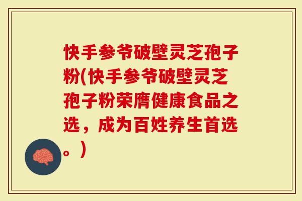 快手参爷破壁灵芝孢子粉(快手参爷破壁灵芝孢子粉荣膺健康食品之选,成为百姓养生首选。)-第1张图片-灵芝大师 快手参爷破壁灵芝孢子粉(快手参爷破壁灵芝孢子粉荣膺健康食品之选,成为百姓养生首选。)-第1张图片-灵芝大师