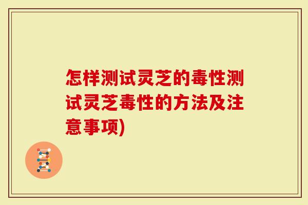 怎样测试灵芝的毒性测试灵芝毒性的方法及注意事项)