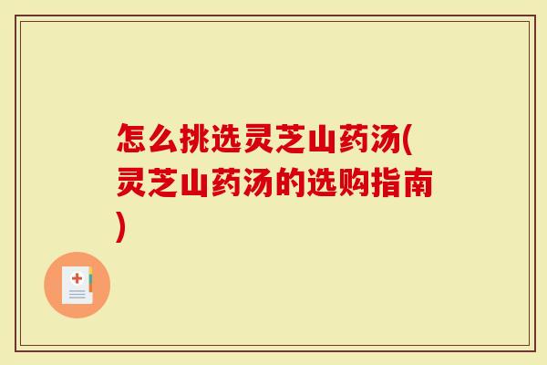 怎么挑选灵芝山药汤(灵芝山药汤的选购指南)