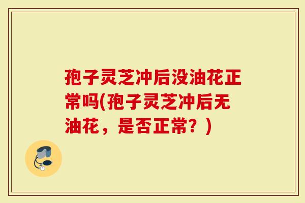 孢子灵芝冲后没油花正常吗(孢子灵芝冲后无油花,是否正常?)-第1张图片-灵芝大师 孢子灵芝冲后没油花正常吗(孢子灵芝冲后无油花,是否正常?)-第1张图片-灵芝大师