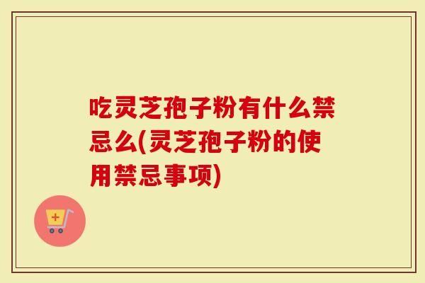 吃灵芝孢子粉有什么禁忌么(灵芝孢子粉的使用禁忌事项)
