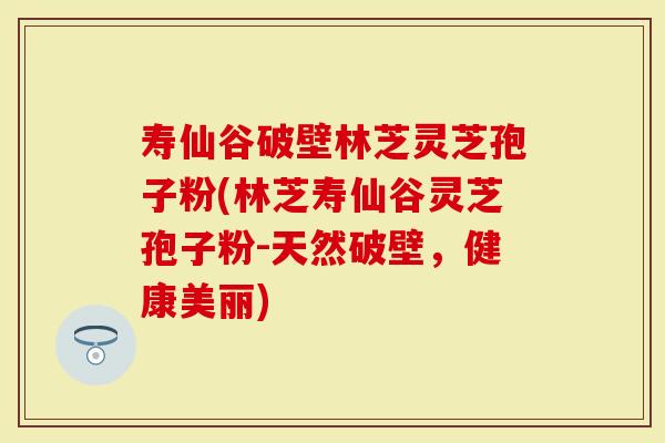 寿仙谷破壁林芝灵芝孢子粉(林芝寿仙谷灵芝孢子粉-天然破壁，健康美丽)
