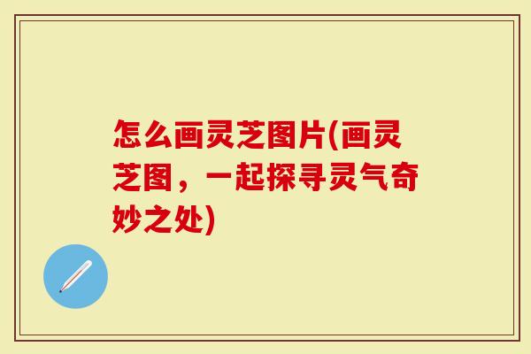怎么画灵芝图片(画灵芝图，一起探寻灵气奇妙之处)