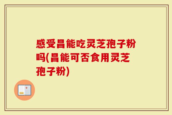 感受昌能吃灵芝孢子粉吗(昌能可否食用灵芝孢子粉)