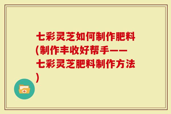 七彩灵芝如何制作肥料(制作丰收好帮手——七彩灵芝肥料制作方法)