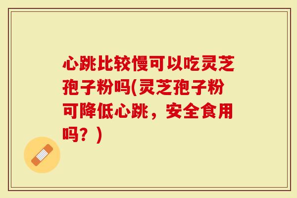心跳比较慢可以吃灵芝孢子粉吗(灵芝孢子粉可降低心跳，安全食用吗？)