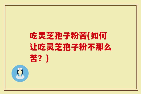 吃灵芝孢子粉苦(如何让吃灵芝孢子粉不那么苦？)