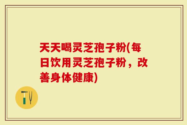天天喝灵芝孢子粉(每日饮用灵芝孢子粉，改善身体健康)-第1张图片-灵芝大师