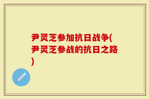 尹灵芝参加抗日战争(尹灵芝参战的抗日之路)-第1张图片-灵芝大师 尹灵芝参加抗日战争(尹灵芝参战的抗日之路)-第1张图片-灵芝大师