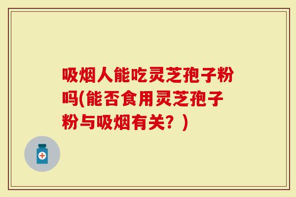 吸烟人能吃灵芝孢子粉吗(能否食用灵芝孢子粉与吸烟有关?)-第1张图片-灵芝大师 吸烟人能吃灵芝孢子粉吗(能否食用灵芝孢子粉与吸烟有关?)-第1张图片-灵芝大师