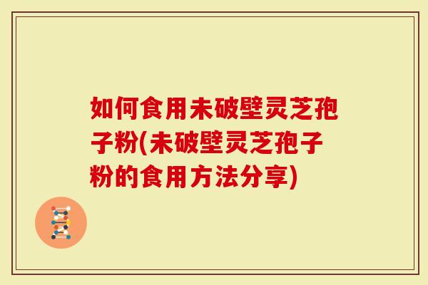 如何食用未破壁灵芝孢子粉(未破壁灵芝孢子粉的食用方法分享)
