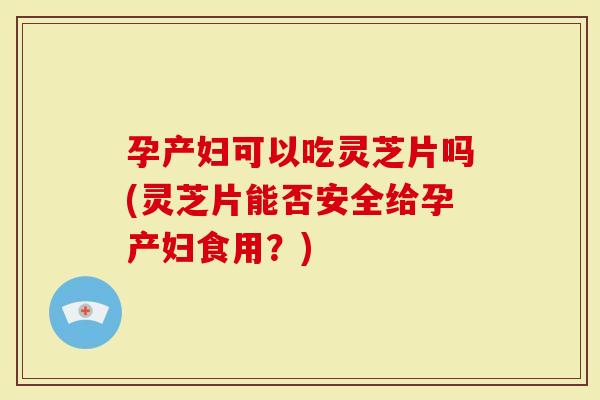 孕产妇可以吃灵芝片吗(灵芝片能否安全给孕产妇食用?)-第1张图片-灵芝大师 孕产妇可以吃灵芝片吗(灵芝片能否安全给孕产妇食用?)-第1张图片-灵芝大师