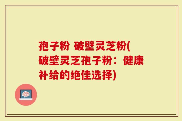 孢子粉 破壁灵芝粉(破壁灵芝孢子粉：健康补给的绝佳选择)
