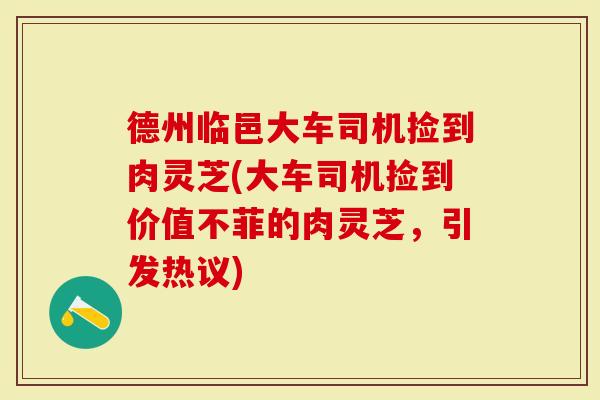 德州临邑大车司机捡到肉灵芝(大车司机捡到价值不菲的肉灵芝，引发热议)