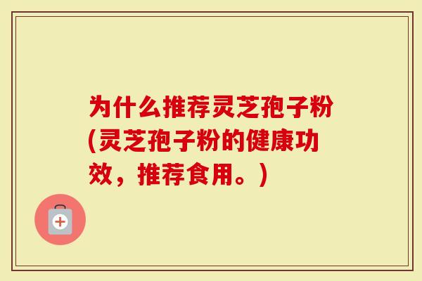 为什么推荐灵芝孢子粉(灵芝孢子粉的健康功效，推荐食用。)